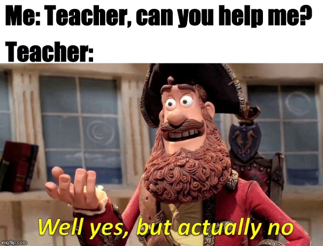 Well... my teacher does this. | Me: Teacher, can you help me? Teacher: | image tagged in well yes but actually no,true | made w/ Imgflip meme maker