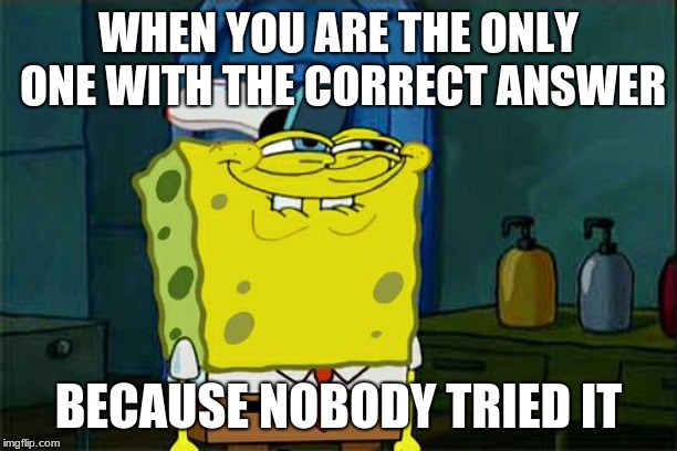Don't You Squidward | WHEN YOU ARE THE ONLY ONE WITH THE CORRECT ANSWER; BECAUSE NOBODY TRIED IT | image tagged in memes,dont you squidward | made w/ Imgflip meme maker