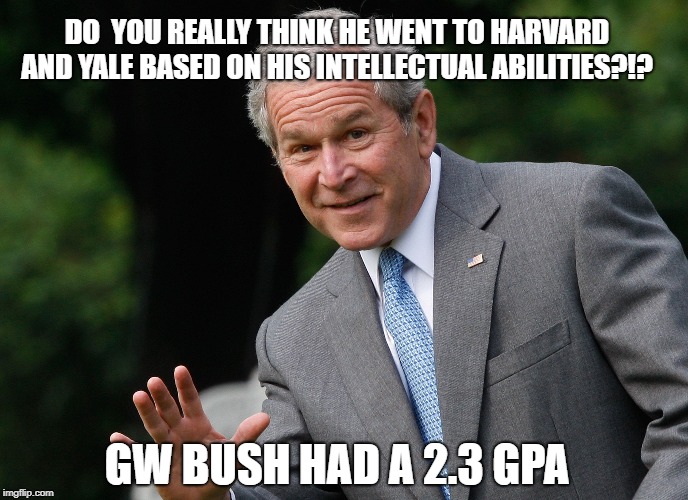 Why is the college scam even a thing? | DO  YOU REALLY THINK HE WENT TO HARVARD AND YALE BASED ON HIS INTELLECTUAL ABILITIES?!? GW BUSH HAD A 2.3 GPA | image tagged in george w bush,college,rich people | made w/ Imgflip meme maker