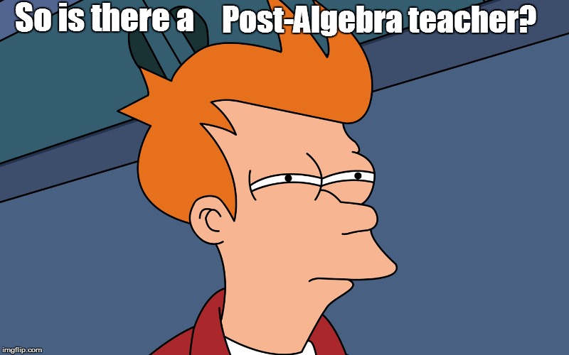 So is there a Post-Algebra teacher? | made w/ Imgflip meme maker