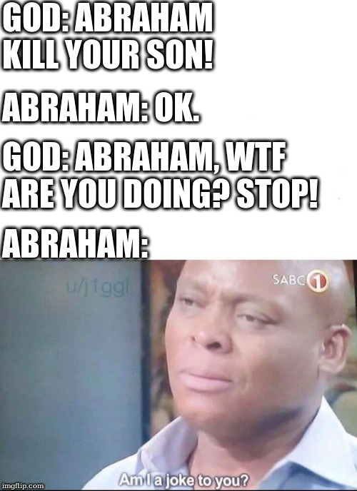 am I a joke to you | GOD: ABRAHAM KILL YOUR SON! ABRAHAM: OK. GOD: ABRAHAM, WTF ARE YOU DOING? STOP! ABRAHAM: | image tagged in am i a joke to you,memes | made w/ Imgflip meme maker