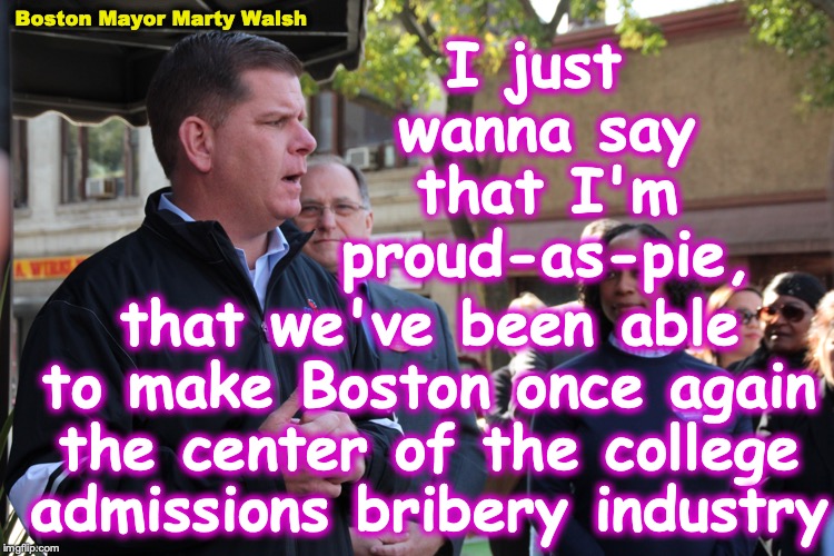 there's a certain pride to being the best [satire] | Boston Mayor Marty Walsh; I just wanna say that I'm proud-as-pie, that we've been able to make Boston once again the center of the college admissions bribery industry | image tagged in boston,college | made w/ Imgflip meme maker