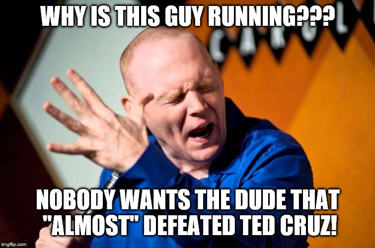 Bill Burr | WHY IS THIS GUY RUNNING??? NOBODY WANTS THE DUDE THAT "ALMOST" DEFEATED TED CRUZ! | image tagged in bill burr | made w/ Imgflip meme maker