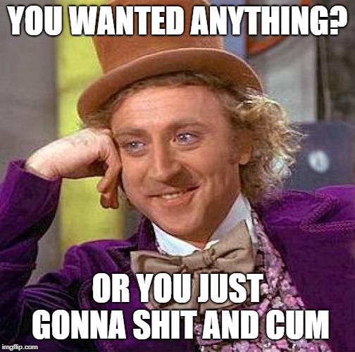 Creepy Condescending Wonka Meme | YOU WANTED ANYTHING? OR YOU JUST GONNA SHIT AND CUM | image tagged in memes,creepy condescending wonka | made w/ Imgflip meme maker