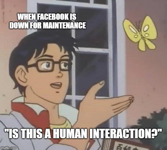 Is This A Pigeon Meme | WHEN FACEBOOK IS DOWN FOR MAINTENANCE; "IS THIS A HUMAN INTERACTION?" | image tagged in memes,is this a pigeon | made w/ Imgflip meme maker