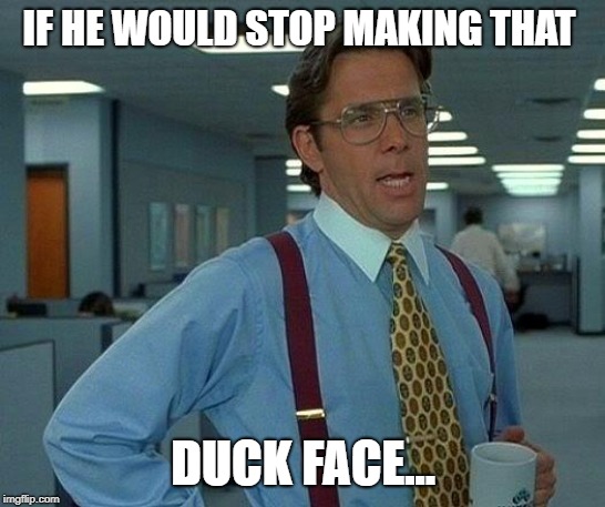 That Would Be Great Meme | IF HE WOULD STOP MAKING THAT DUCK FACE... | image tagged in memes,that would be great | made w/ Imgflip meme maker