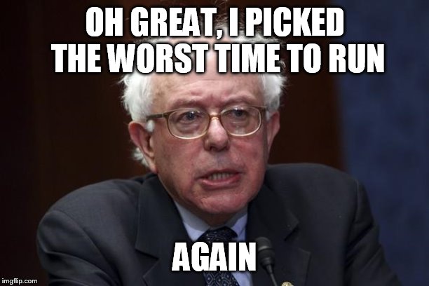 Bernie Sanders | OH GREAT, I PICKED THE WORST TIME TO RUN AGAIN | image tagged in bernie sanders | made w/ Imgflip meme maker