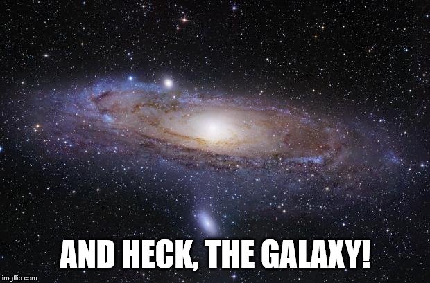 God Religion Universe | AND HECK, THE GALAXY! | image tagged in god religion universe | made w/ Imgflip meme maker