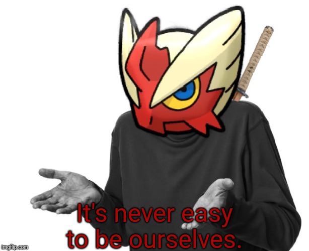 I guess I'll (Blaze the Blaziken) | It's never easy to be ourselves. | image tagged in i guess i'll blaze the blaziken | made w/ Imgflip meme maker