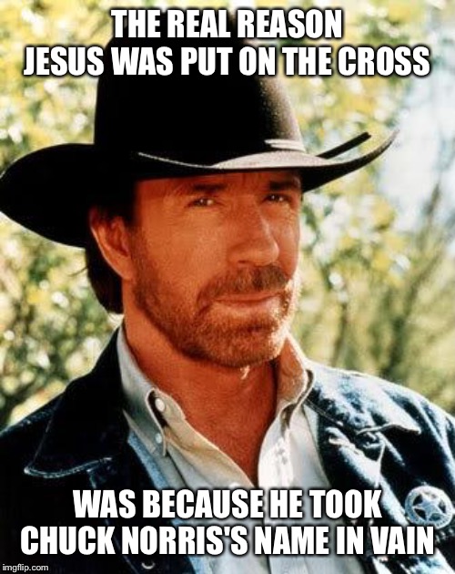Chuck Norris Meme | THE REAL REASON JESUS WAS PUT ON THE CROSS; WAS BECAUSE HE TOOK CHUCK NORRIS'S NAME IN VAIN | image tagged in memes,chuck norris,jesus christ | made w/ Imgflip meme maker