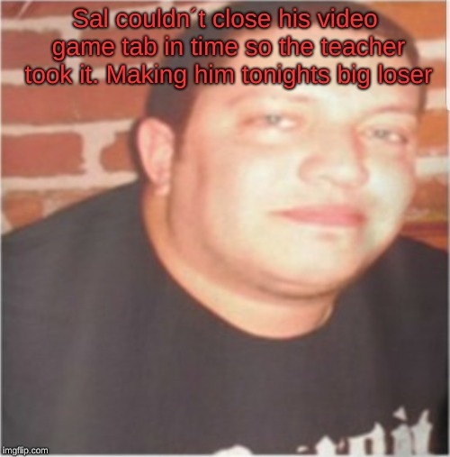 I can´t stop laughing at these memes! | Sal couldn´t close his video game tab in time so the teacher took it. Making him tonights big loser | image tagged in sal vulcano,sal meme,video games | made w/ Imgflip meme maker