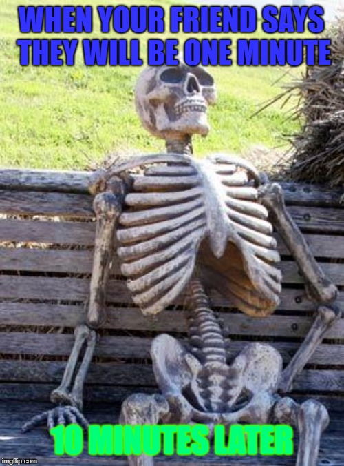 Waiting Skeleton | WHEN YOUR FRIEND SAYS THEY WILL BE ONE MINUTE; 10 MINUTES LATER | image tagged in memes,waiting skeleton | made w/ Imgflip meme maker