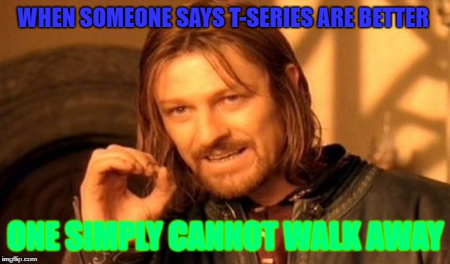 One Does Not Simply | WHEN SOMEONE SAYS T-SERIES ARE BETTER; ONE SIMPLY CANNOT WALK AWAY | image tagged in memes,one does not simply | made w/ Imgflip meme maker