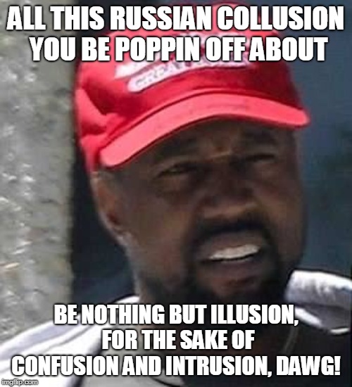 Kanye MAGA | ALL THIS RUSSIAN COLLUSION YOU BE POPPIN OFF ABOUT; BE NOTHING BUT ILLUSION, FOR THE SAKE OF CONFUSION AND INTRUSION, DAWG! | image tagged in kanye maga | made w/ Imgflip meme maker