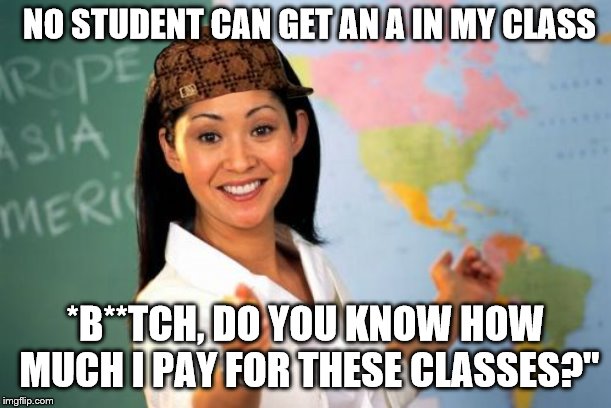 Unhelpful Professor | NO STUDENT CAN GET AN A IN MY CLASS; *B**TCH, DO YOU KNOW HOW MUCH I PAY FOR THESE CLASSES?" | image tagged in memes,unhelpful high school teacher,unhelpful teacher,college,professor | made w/ Imgflip meme maker