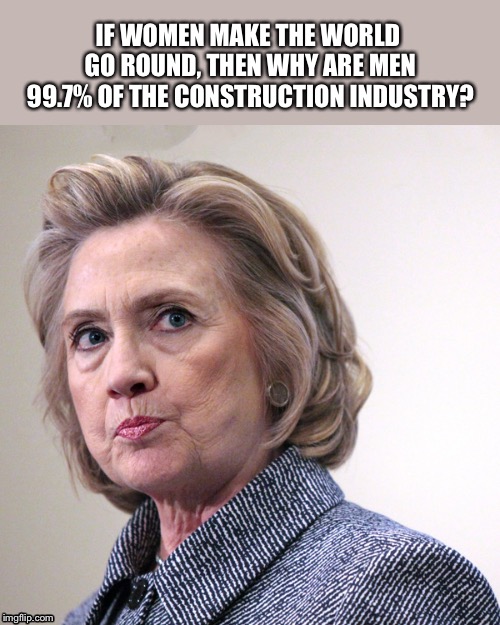hillary clinton pissed | IF WOMEN MAKE THE WORLD GO ROUND, THEN WHY ARE MEN 99.7% OF THE CONSTRUCTION INDUSTRY? | image tagged in hillary clinton pissed | made w/ Imgflip meme maker