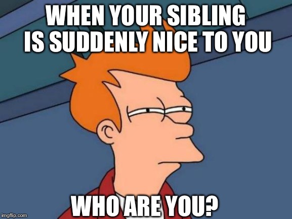 Futurama Fry Meme | WHEN YOUR SIBLING IS SUDDENLY NICE TO YOU; WHO ARE YOU? | image tagged in memes,futurama fry | made w/ Imgflip meme maker