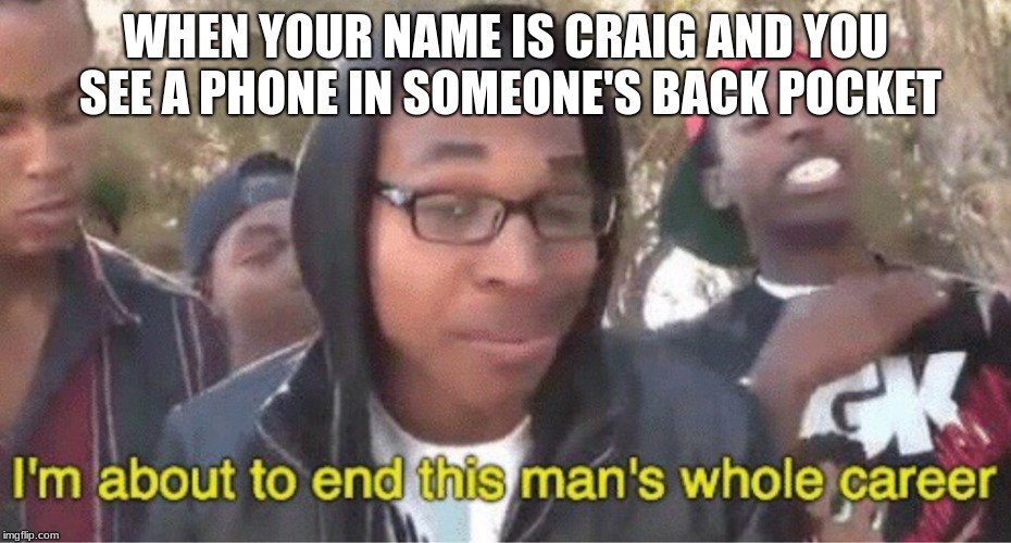 Im about to end this mans whole career meme | WHEN YOUR NAME IS CRAIG AND YOU SEE A PHONE IN SOMEONE'S BACK POCKET | image tagged in im about to end this mans whole career meme | made w/ Imgflip meme maker