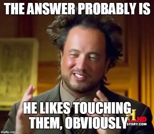 Ancient Aliens Meme | THE ANSWER PROBABLY IS HE LIKES TOUCHING THEM, OBVIOUSLY | image tagged in memes,ancient aliens | made w/ Imgflip meme maker