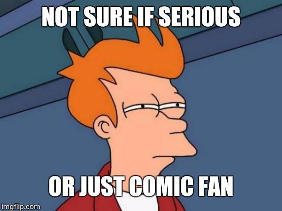 Futurama Fry Meme | NOT SURE IF SERIOUS OR JUST COMIC FAN | image tagged in memes,futurama fry | made w/ Imgflip meme maker