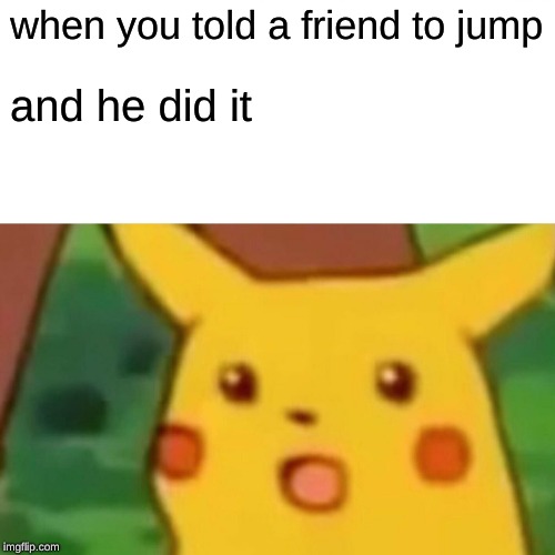 Surprised Pikachu | when you told a friend to jump; and he did it | image tagged in memes,surprised pikachu | made w/ Imgflip meme maker