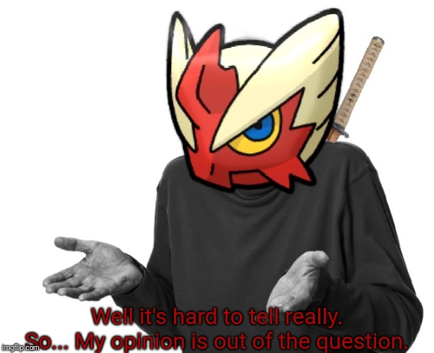 I guess I'll (Blaze the Blaziken) | Well it's hard to tell really. So... My opinion is out of the question. | image tagged in i guess i'll blaze the blaziken | made w/ Imgflip meme maker