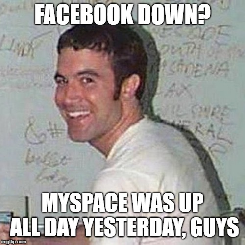 myspace tom | FACEBOOK DOWN? MYSPACE WAS UP ALL DAY YESTERDAY, GUYS | image tagged in myspace tom | made w/ Imgflip meme maker