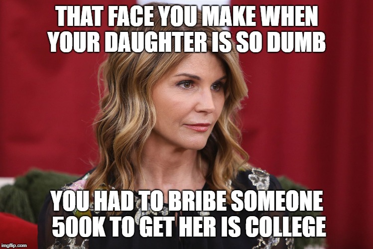 It's a good thing we have all this white privilege | THAT FACE YOU MAKE WHEN YOUR DAUGHTER IS SO DUMB; YOU HAD TO BRIBE SOMEONE 500K TO GET HER IS COLLEGE | image tagged in lori huffman,politics,political meme | made w/ Imgflip meme maker