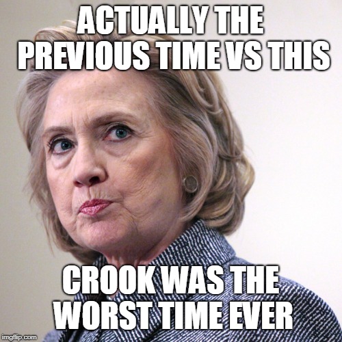 hillary clinton pissed | ACTUALLY THE PREVIOUS TIME VS THIS CROOK WAS THE WORST TIME EVER | image tagged in hillary clinton pissed | made w/ Imgflip meme maker