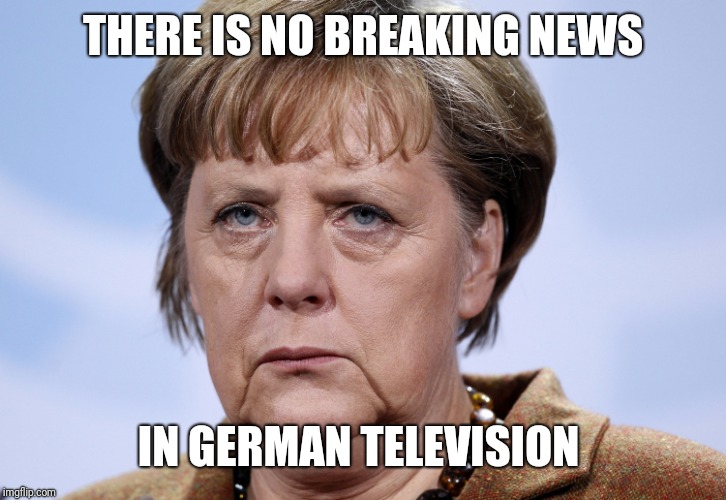 Frau Merkel | THERE IS NO BREAKING NEWS IN GERMAN TELEVISION | image tagged in frau merkel | made w/ Imgflip meme maker