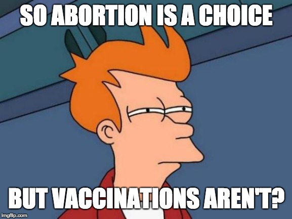 Life in the Age of Subversion | SO ABORTION IS A CHOICE; BUT VACCINATIONS AREN'T? | image tagged in memes,futurama fry,abortion,vaccinations,cognitive dissonance,trump 2020 | made w/ Imgflip meme maker
