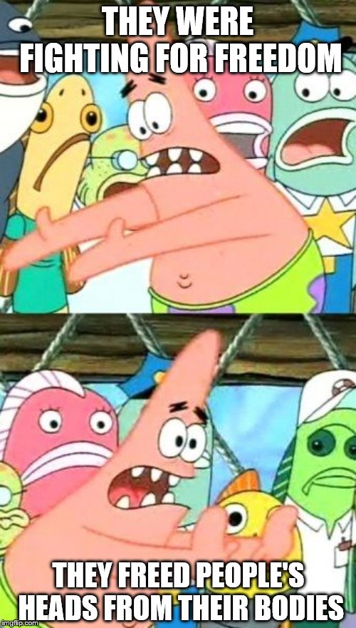 Put It Somewhere Else Patrick Meme | THEY WERE FIGHTING FOR FREEDOM THEY FREED PEOPLE'S HEADS FROM THEIR BODIES | image tagged in memes,put it somewhere else patrick | made w/ Imgflip meme maker