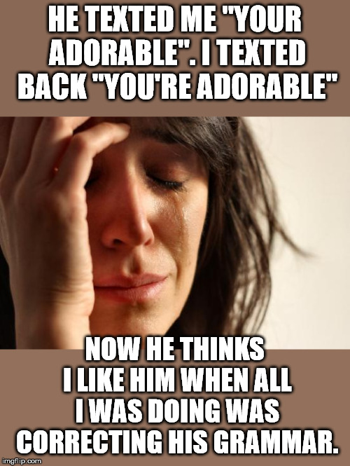First World Problems Meme | HE TEXTED ME "YOUR ADORABLE". I TEXTED BACK "YOU'RE ADORABLE"; NOW HE THINKS I LIKE HIM WHEN ALL I WAS DOING WAS CORRECTING HIS GRAMMAR. | image tagged in memes,first world problems | made w/ Imgflip meme maker