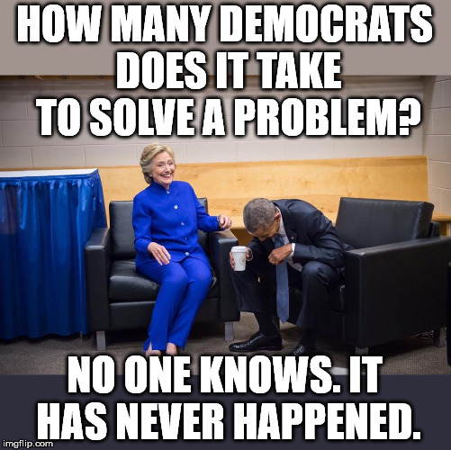 Hillary Obama Laugh | HOW MANY DEMOCRATS DOES IT TAKE TO SOLVE A PROBLEM? NO ONE KNOWS. IT HAS NEVER HAPPENED. | image tagged in hillary obama laugh | made w/ Imgflip meme maker