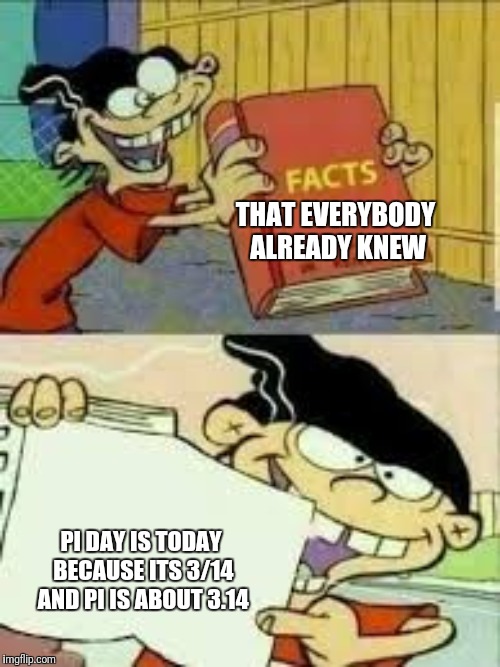 book of facts | THAT EVERYBODY ALREADY KNEW; PI DAY IS TODAY BECAUSE ITS 3/14 AND PI IS ABOUT 3.14 | image tagged in book of facts | made w/ Imgflip meme maker