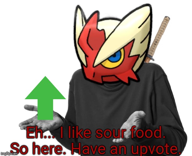 I guess I'll (Blaze the Blaziken) | Eh... I like sour food. So here. Have an upvote. | image tagged in i guess i'll blaze the blaziken | made w/ Imgflip meme maker
