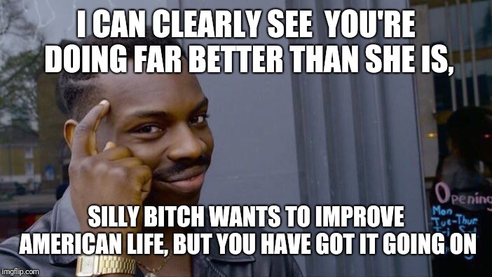 Roll Safe Think About It Meme | I CAN CLEARLY SEE  YOU'RE DOING FAR BETTER THAN SHE IS, SILLY B**CH WANTS TO IMPROVE AMERICAN LIFE, BUT YOU HAVE GOT IT GOING ON | image tagged in memes,roll safe think about it | made w/ Imgflip meme maker