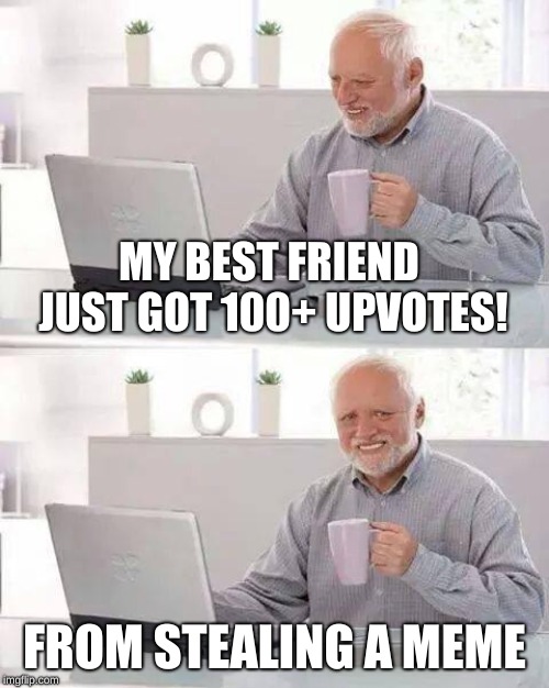 Hide the Pain Harold Meme | MY BEST FRIEND JUST GOT 100+ UPVOTES! FROM STEALING A MEME | image tagged in memes,hide the pain harold | made w/ Imgflip meme maker