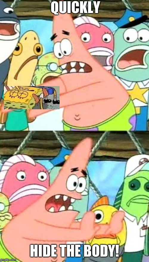 Put It Somewhere Else Patrick | QUICKLY; HIDE THE BODY! | image tagged in memes,put it somewhere else patrick,spongebob | made w/ Imgflip meme maker