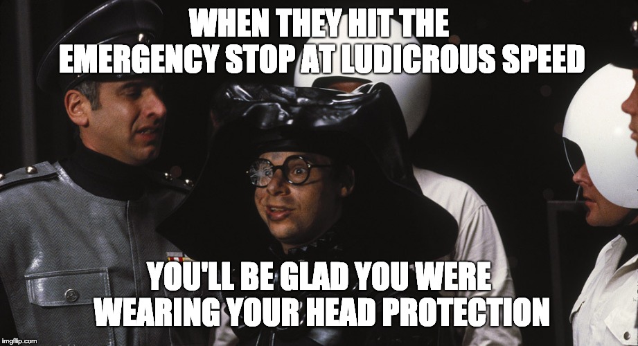 WHEN THEY HIT THE EMERGENCY STOP AT LUDICROUS SPEED; YOU'LL BE GLAD YOU WERE WEARING YOUR HEAD PROTECTION | image tagged in spaceballs,dark helmet,ludicrous speed | made w/ Imgflip meme maker