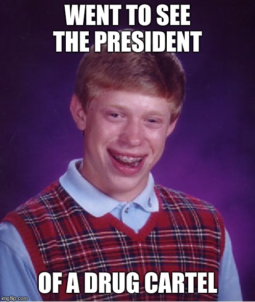 Bad Luck Brian | WENT TO SEE THE PRESIDENT; OF A DRUG CARTEL | image tagged in memes,bad luck brian | made w/ Imgflip meme maker