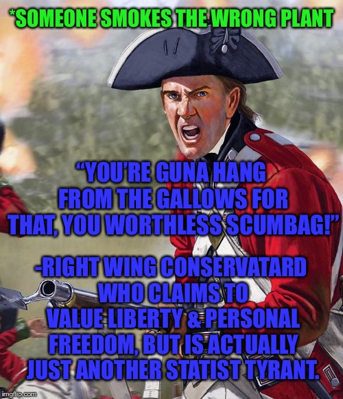 Fake Patriot | *SOMEONE SMOKES THE WRONG PLANT; “YOU’RE GUNA HANG FROM THE GALLOWS FOR THAT, YOU WORTHLESS SCUMBAG!”; -RIGHT WING CONSERVATARD WHO CLAIMS TO VALUE LIBERTY & PERSONAL FREEDOM, BUT IS ACTUALLY JUST ANOTHER STATIST TYRANT. | image tagged in funny | made w/ Imgflip meme maker