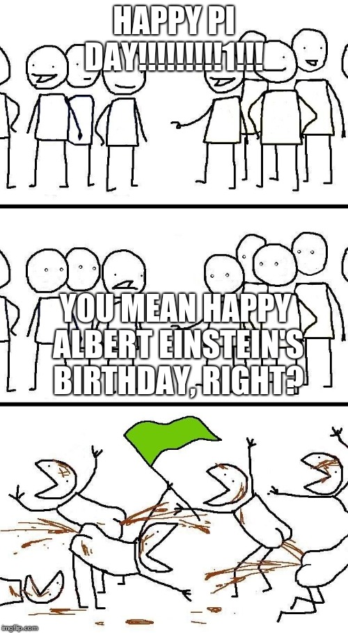 civilized discussion | HAPPY PI DAY!!!!!!!!!1!!! YOU MEAN HAPPY ALBERT EINSTEIN'S BIRTHDAY, RIGHT? | image tagged in civilized discussion | made w/ Imgflip meme maker