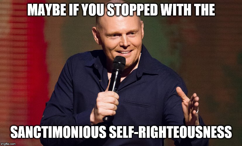MAYBE IF YOU STOPPED WITH THE SANCTIMONIOUS SELF-RIGHTEOUSNESS | made w/ Imgflip meme maker