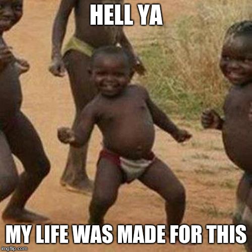 Third World Success Kid Meme | HELL YA; MY LIFE WAS MADE FOR THIS | image tagged in memes,third world success kid | made w/ Imgflip meme maker