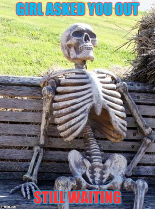 Waiting Skeleton | GIRL ASKED YOU OUT; STILL WAITING | image tagged in memes,waiting skeleton | made w/ Imgflip meme maker