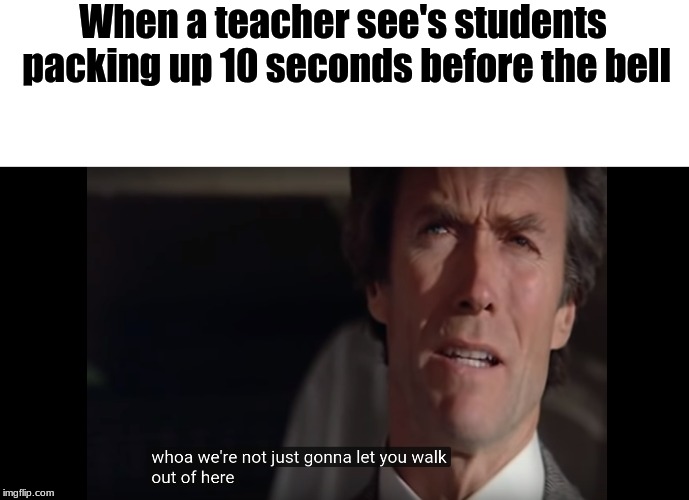 we have been through this | When a teacher see's students packing up 10 seconds before the bell | image tagged in clint eastwood,school,relatable | made w/ Imgflip meme maker