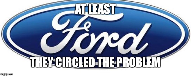 Ford logo | AT LEAST; THEY CIRCLED THE PROBLEM | image tagged in ford logo | made w/ Imgflip meme maker