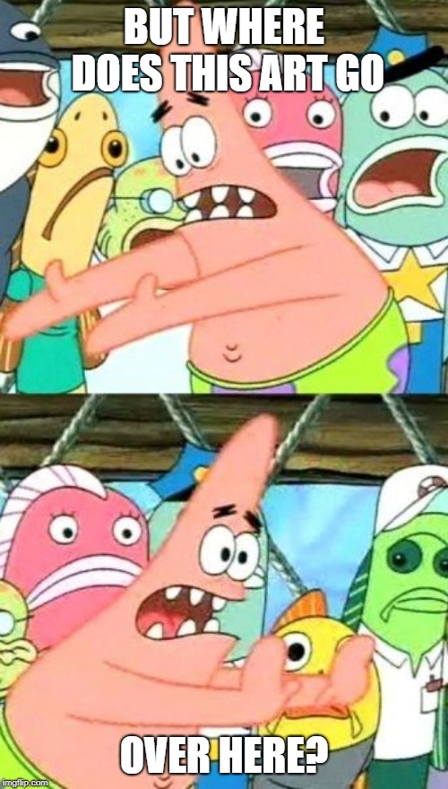 Put It Somewhere Else Patrick Meme | BUT WHERE DOES THIS ART GO; OVER HERE? | image tagged in memes,put it somewhere else patrick | made w/ Imgflip meme maker