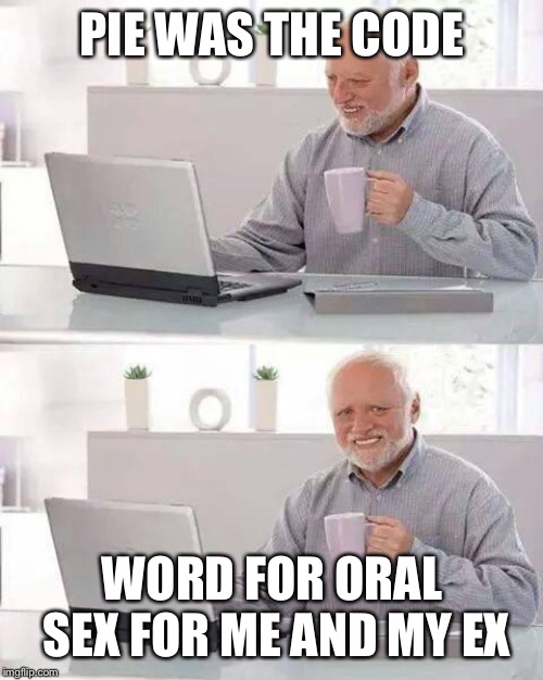 Hide the Pain Harold Meme | PIE WAS THE CODE WORD FOR ORAL SEX FOR ME AND MY EX | image tagged in memes,hide the pain harold | made w/ Imgflip meme maker